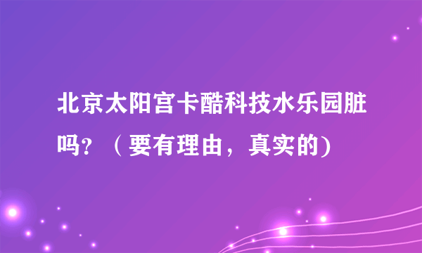 北京太阳宫卡酷科技水乐园脏吗？（要有理由，真实的)