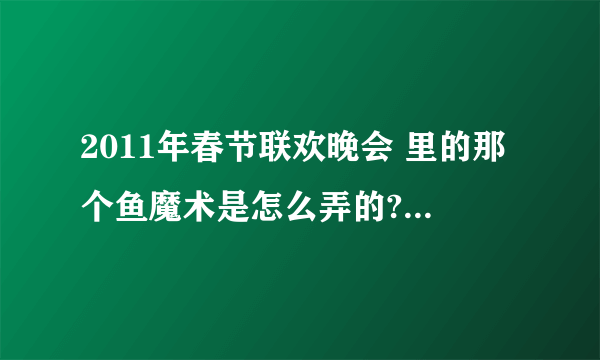 2011年春节联欢晚会 里的那个鱼魔术是怎么弄的? (伊哓豪寻求破解)