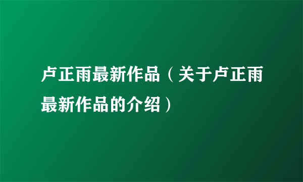 卢正雨最新作品（关于卢正雨最新作品的介绍）