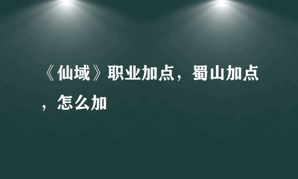 《仙域》职业加点，蜀山加点，怎么加