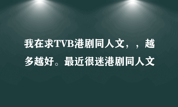 我在求TVB港剧同人文，，越多越好。最近很迷港剧同人文