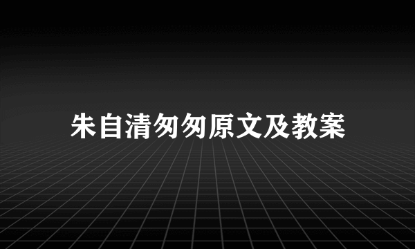 朱自清匆匆原文及教案