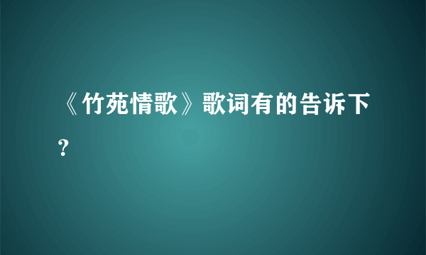 《竹苑情歌》歌词有的告诉下？