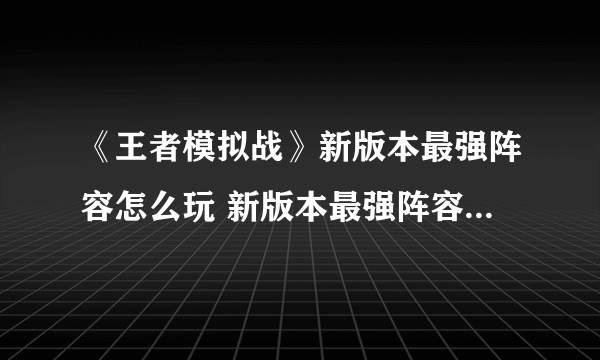 《王者模拟战》新版本最强阵容怎么玩 新版本最强阵容运营攻略