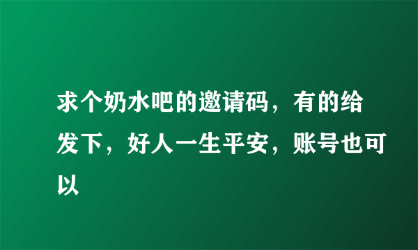 求个奶水吧的邀请码，有的给发下，好人一生平安，账号也可以