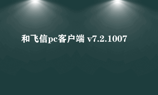 和飞信pc客户端 v7.2.1007