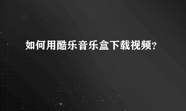 如何用酷乐音乐盒下载视频？