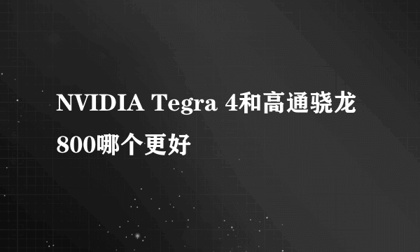 NVIDIA Tegra 4和高通骁龙800哪个更好