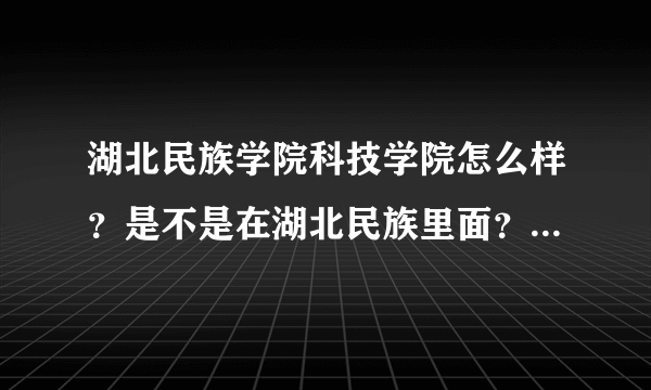 湖北民族学院科技学院怎么样？是不是在湖北民族里面？求急~~