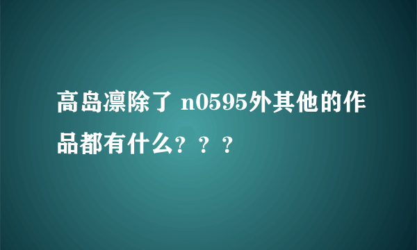 高岛凛除了 n0595外其他的作品都有什么？？？