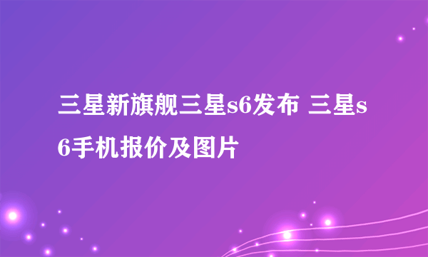 三星新旗舰三星s6发布 三星s6手机报价及图片