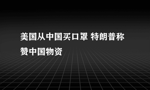 美国从中国买口罩 特朗普称赞中国物资