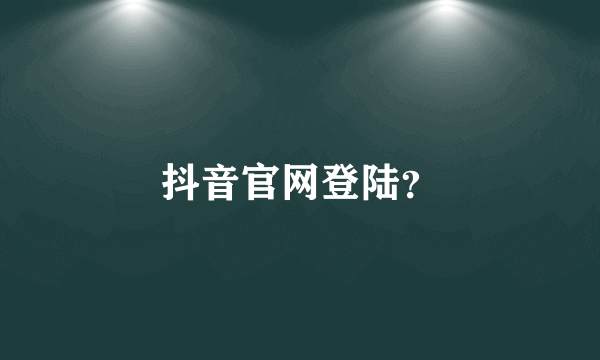 抖音官网登陆？