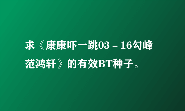 求《康康吓一跳03－16勾峰 范鸿轩》的有效BT种子。