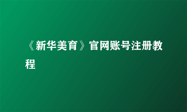 《新华美育》官网账号注册教程