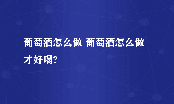 葡萄酒怎么做 葡萄酒怎么做才好喝?