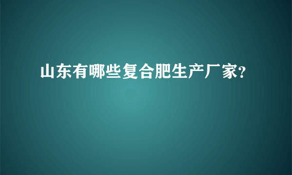 山东有哪些复合肥生产厂家？