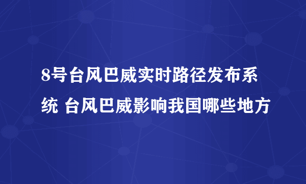 8号台风巴威实时路径发布系统 台风巴威影响我国哪些地方