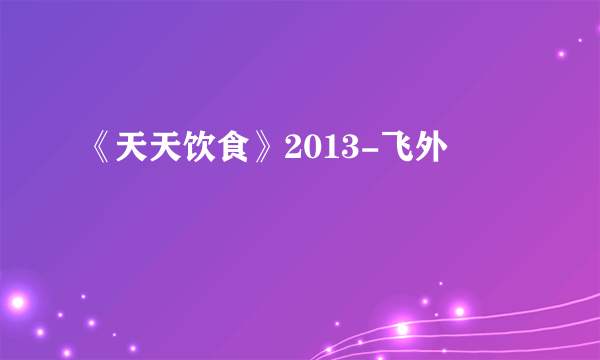 《天天饮食》2013-飞外