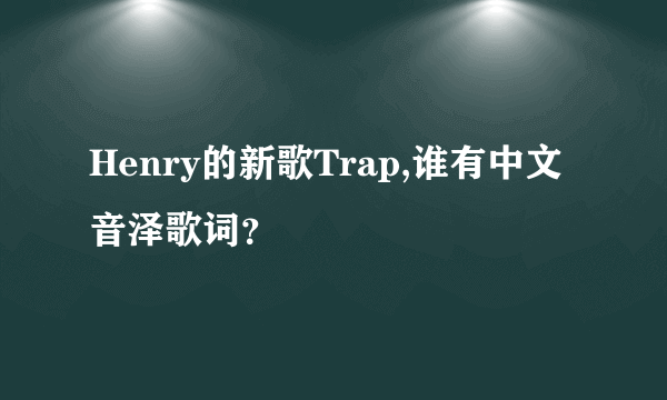 Henry的新歌Trap,谁有中文音泽歌词？