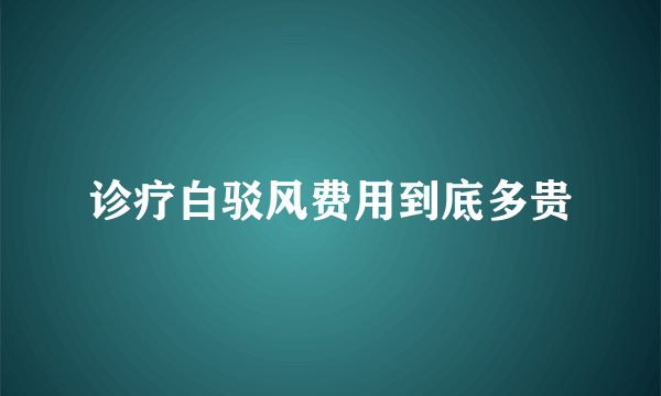 诊疗白驳风费用到底多贵