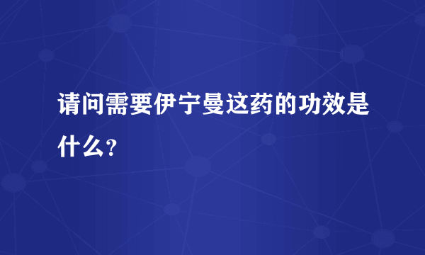 请问需要伊宁曼这药的功效是什么？