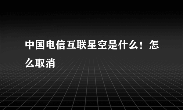 中国电信互联星空是什么！怎么取消