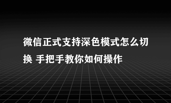 微信正式支持深色模式怎么切换 手把手教你如何操作