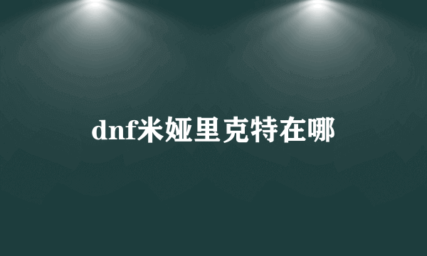 dnf米娅里克特在哪