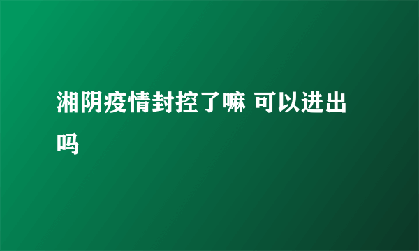 湘阴疫情封控了嘛 可以进出吗