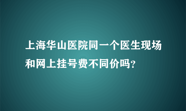 上海华山医院同一个医生现场和网上挂号费不同价吗？