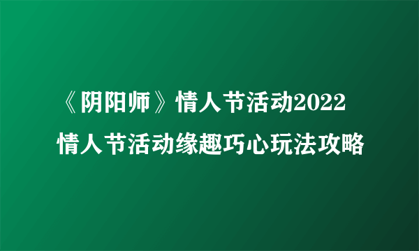 《阴阳师》情人节活动2022 情人节活动缘趣巧心玩法攻略