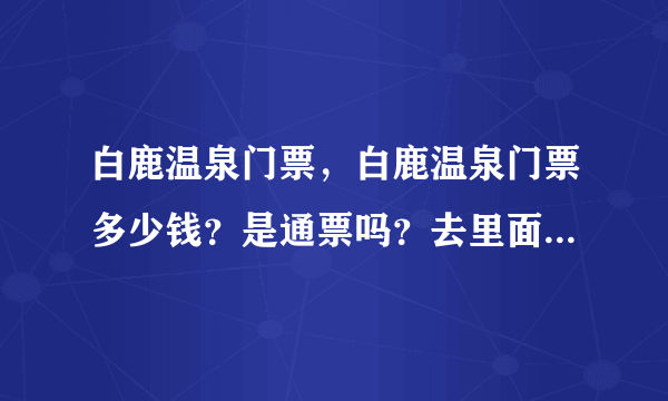 白鹿温泉门票，白鹿温泉门票多少钱？是通票吗？去里面还有另收费...