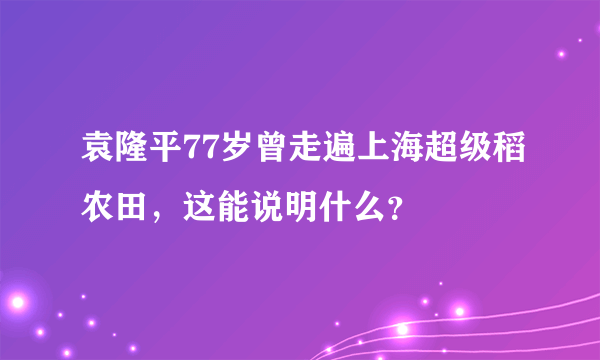 袁隆平77岁曾走遍上海超级稻农田，这能说明什么？