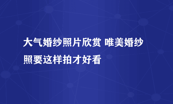 大气婚纱照片欣赏 唯美婚纱照要这样拍才好看