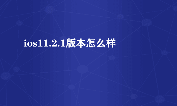 ios11.2.1版本怎么样