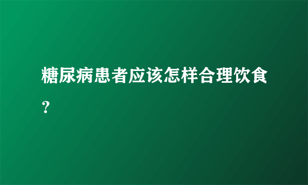 糖尿病患者应该怎样合理饮食？