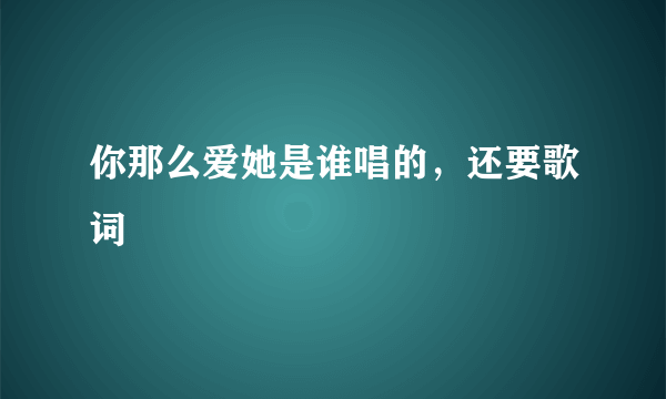 你那么爱她是谁唱的，还要歌词