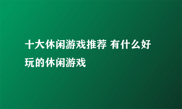 十大休闲游戏推荐 有什么好玩的休闲游戏