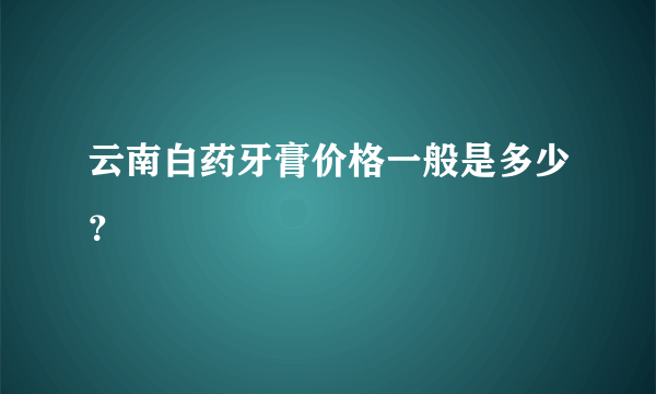 云南白药牙膏价格一般是多少？