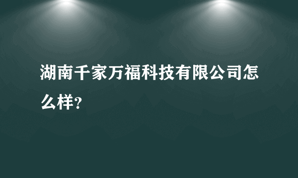 湖南千家万福科技有限公司怎么样？