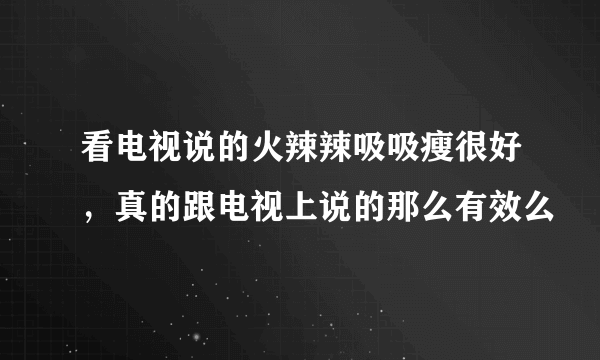 看电视说的火辣辣吸吸瘦很好，真的跟电视上说的那么有效么