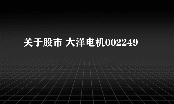 关于股市 大洋电机002249