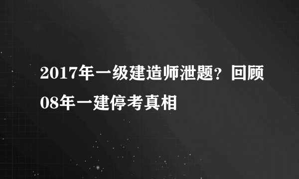 2017年一级建造师泄题？回顾08年一建停考真相