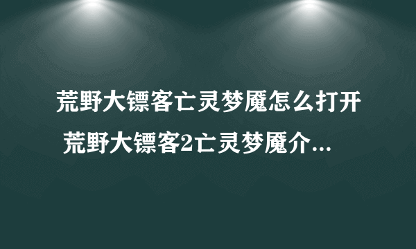 荒野大镖客亡灵梦魇怎么打开 荒野大镖客2亡灵梦魇介绍  专家说