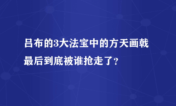 吕布的3大法宝中的方天画戟最后到底被谁抢走了？