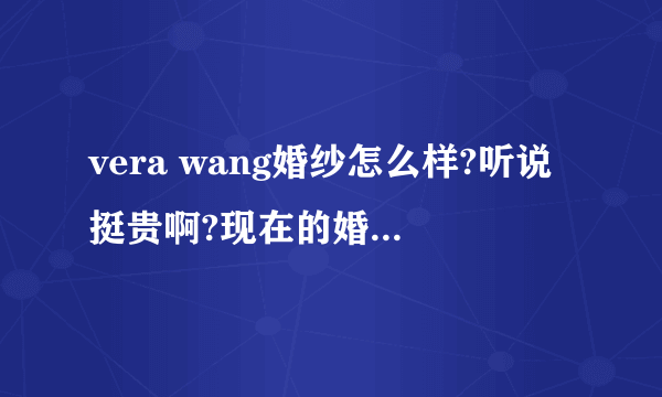 vera wang婚纱怎么样?听说挺贵啊?现在的婚纱价格都是这么贵吗?有没有价格实惠一点的婚纱啊?