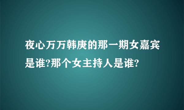 夜心万万韩庚的那一期女嘉宾是谁?那个女主持人是谁?