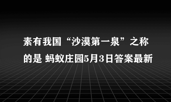 素有我国“沙漠第一泉”之称的是 蚂蚁庄园5月3日答案最新