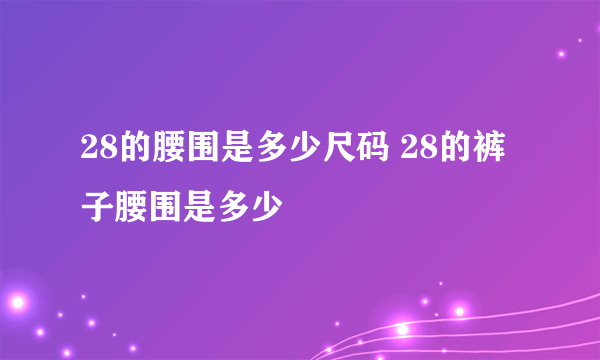 28的腰围是多少尺码 28的裤子腰围是多少